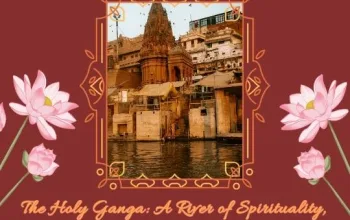 The Holy Ganga: A River of Spirituality, Life, and Renewal